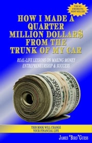 How I Made a Quarter Million Dollar$ From the Trunk of My Car: Real-Life Lessons on Making Money, Entrepreneurship &amp; Success James Bird Guess