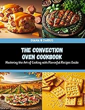 The Convection Oven Cookbook: Mastering the Art of Cooking with Flavorful Recipes Guide