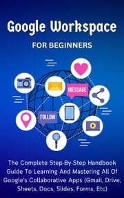 Google Workspace For Beginners: The Complete Step-By-Step Handbook Guide To Learning And Mastering All Of Google’s Collaborative Apps (Gmail, Drive, Sheets, Docs, Slides, Forms, Etc) Voltaire Lumiere