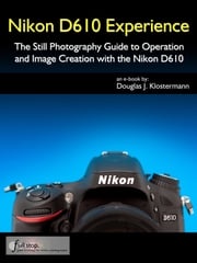 Nikon D610 Experience - The Still Photography Guide to Operation and Image Creation with the Nikon D610 Douglas Klostermann