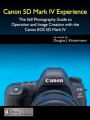 Canon 5D Mark IV Experience - The Still Photography Guide to Operation and Image Creation with the Canon EOS 5D Mark IV Douglas Klostermann