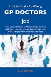 How to Land a Top-Paying GP Doctors Job: Your Complete Guide to Opportunities, Resumes and Cover Letters, Interviews, Salaries, Promotions, What to Expect From Recruiters and More Hopper Julie