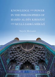 Knowledge and Power in the Philosophies of Ḥamīd al-Dīn Kirmānī and Mullā Ṣadrā Shīrāzī Sayeh Meisami