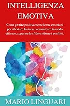 INTELLIGENZA EMOTIVA, Come gestire positivamente le proprie emozioni per alleviare lo stress, comunicare in modo efficace, superare le sfide e ridurre i conflitti.