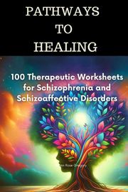 Pathways to Healing-100 Therapeutic Worksheets for Schizophrenia and Schizoaffective Disorders Joann Rose Gregory