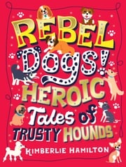 Rebel Dogs! Heroic Tales of Trusty Hounds Kimberlie Hamilton