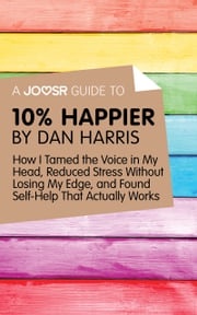 A Joosr Guide to... 10% Happier by Dan Harris: How I Tamed the Voice in My Head, Reduced Stress Without Losing My Edge, and Found Self-Help That Actually Works Joosr