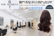 The Moment 當下 A.年度最夯設計洗剪+抖音熱門款LPP獨家護髮 / B.自帶鎂光燈！無氨單色質感染髮(不分長短，除過腰另加計) / C.臉型頭型大改造！高CP質感溫熱塑燙/冷燙/縮毛矯正燙