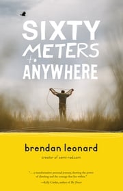 Sixty Meters to Anywhere Brendan Leonard