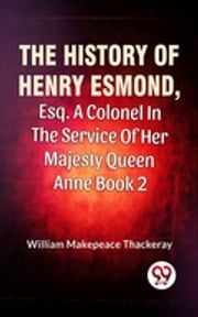 The History Of Henry Esmond, Esq., A Colonel In The Service Of Her Majesty Queen Anne Vol 2 William Makepeace Thackeray