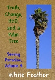 Seeing Paradise, Volume 4: Truth, Change,H2O, and a Palm Tree White Feather