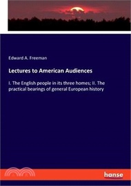 Lectures to American Audiences: I. The English people in its three homes; II. The practical bearings of general European history