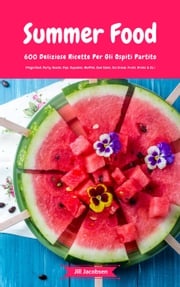 Summer Food: 600 Deliziose Ricette Per Gli Ospiti Partito (Fingerfood, Party-Snacks, Dips, Cupcakes, Muffins, Cool Cakes, Ice Cream, Fruits, Drinks &amp; Co.) Jill Jacobsen