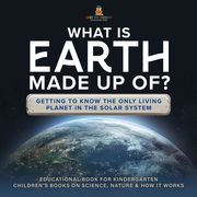 What Is Earth Made up Of? Getting to Know the Only Living Planet in the Solar System | Educational Book for Kindergarten | Children’s Books on Science, Nature &amp; How It Works Baby Professor