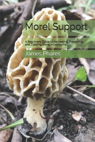 Morel Support: A Beginners Guide To Harvesting Preserving And Cooking Morel Mushrooms 平裝版 Independen