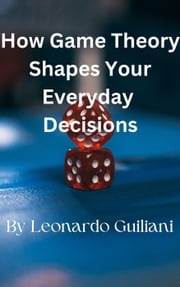 How Game Theory Shapes Your Everyday Decisions Leonardo Guiliani