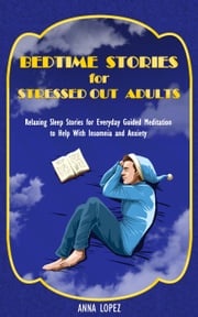 Bedtime Stories for Stressed out Adults: Bedtime Stories for Stressed Out Adults: Relaxing Sleep Stories for Everyday Guided Meditation to Help With Insomnia and Anxiety Anna Lopez