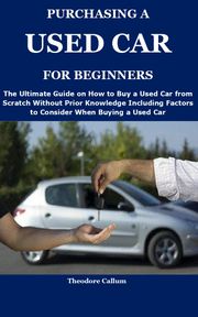 PURCHASING A USED CAR FOR BEGINNERS Theodore Callum
