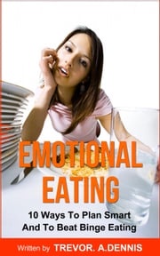 Emotional Eating:(10 Ways To Plan Smart And To Beat Binge Eating ) TREVOR.A.DENNIS
