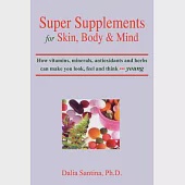 Super Supplements For Skin, Body &amp; Mind: How Vitamins, Minerals, Antioxidants And Herbs Can Make You Look, Feel And Think Young
