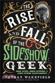 The Rise and Fall of the Sideshow Geek: Snake Eaters, Human Ostriches, &amp; Other Extreme Entertainments