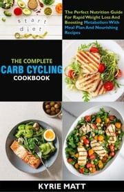 The Complete Carb Cycling Cookbook ;The Perfect Nutrition Guide For Rapid Weight Loss And Boosting Metabolism With Meal Plan And Nourishing Recipes Kyrie Matt