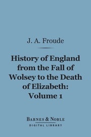 History of England From the Fall of Wolsey to the Death of Elizabeth, Volume 1 (Barnes &amp; Noble Digital Library) James Anthony Froude