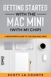 Getting Started With the Mac Mini (With M1 Chip): A Beginners Guide To the 2020 Mac Mini Scott La Counte