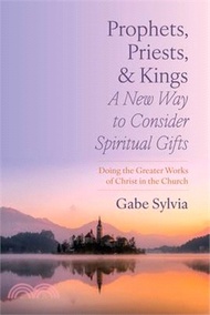 Prophets, Priests, and Kings: A New Way to Consider Spiritual Gifts: Doing the Greater Works of Chri