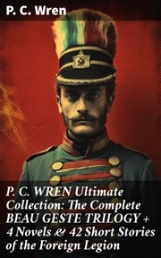 P. C. WREN Ultimate Collection: The Complete BEAU GESTE TRILOGY + 4 Novels &amp; 42 Short Stories of the Foreign Legion P. C. Wren