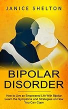 Bipolar Disorder: How to Live an Empowered Life With Bipolar (Learn the Symptoms and Strategies on H