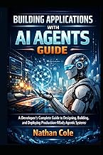 Building Applications with AI Agents Guide: A Developer's Complete Guide to Designing, Building, and