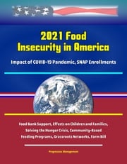 2021 Food Insecurity in America: Impact of COVID-19 Pandemic, SNAP Enrollments, Food Bank Support, Effects on Children and Families, Solving the Hunger Crisis, Community-Based Feeding Programs, Grassroots Networks, Farm Bill Progressive Management