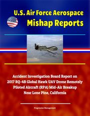 U.S. Air Force Aerospace Mishap Reports: Accident Investigation Board Report on 2017 RQ-4B Global Hawk UAV Drone Remotely Piloted Aircraft (RPA) Mid-Air Breakup Near Lone Pine, California Progressive Management