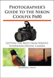 Photographer's Guide to the Nikon Coolpix P600 Alexander White