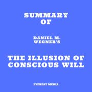 Summary of Daniel M. Wegner's The Illusion of Conscious Will Everest Media
