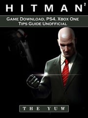 Hitman 2 Game Download, PS4, Xbox One, Tips, Guide Unofficial The Yuw