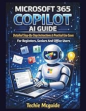 MICROSOFT 365 COPILOT AI GUIDE: Detailed Step-By-Step Instructions & Practical Use Cases For Beginne