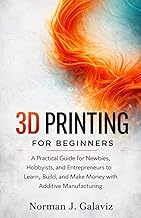 3D Printing for Beginners: A Practical Guide for Newbies, Hobbyists, and Entrepreneurs to Learn, Bui