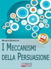 I Meccanismi Della Persuasione. Come Diventare Eccellenti Persuasori e Muovere gli Altri nella Nostra Direzione. (Ebook Italiano - Anteprima Gratis) Marco Germani