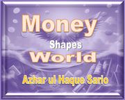 Money Shapes World Azhar ul Haque Sario