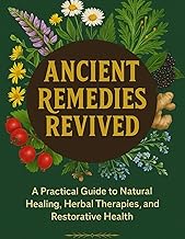 Ancient Remedies Revived; A Practical Guide to Natural Healing, Herbal Therapies, and Restorative He