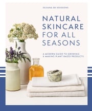 Natural Skincare For All Seasons: A modern guide to growing &amp; making plant-based products Silvana de Soissons