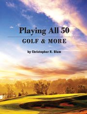 Playing All 50 - Golf &amp; More Christopher R. Blum