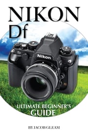 Nikon DF: Ultimate Beginner’s Guide Jacob Gleam