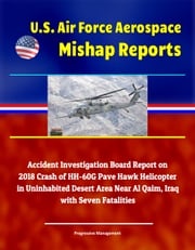 U.S. Air Force Aerospace Mishap Reports: Accident Investigation Board Report on 2018 Crash of HH-60G Pave Hawk Helicopter in Uninhabited Desert Area Near Al Qaim, Iraq with Seven Fatalities Progressive Management