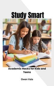 Study Smart: Academic Hacks for Kids and Teens Owen Vale