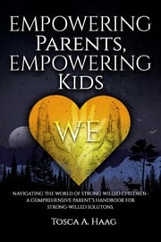Empowering Parents, Empowering Kids: Navigating the World of Strong-Willed Children: A Comprehensive Parent’s Handbook for Strong-Willed Solutions Tosca Haag