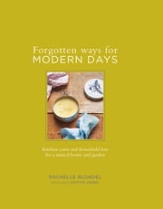 Forgotten Ways for Modern Days: Kitchen cures and household lore for a natural home and garden Foreword by Dottie Angel Rachelle Blondel