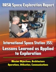 NASA Space Exploration Report: International Space Station (ISS) - Lessons Learned as Applied to Exploration - Mission Objectives, Architecture, Operations, Utilization, Communications Progressive Management
